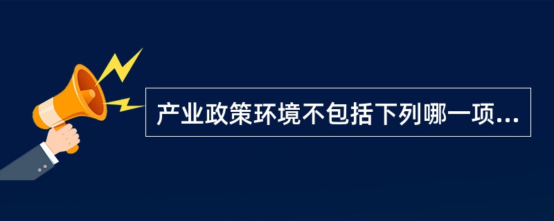 产业政策环境不包括下列哪一项（）.