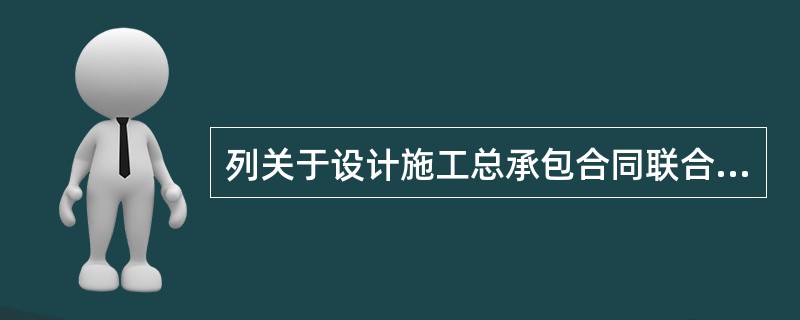 列关于设计施工总承包合同联合体承包人的说法，错误的是（）。