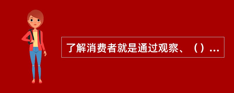 了解消费者就是通过观察、（）等方法，掌握消费者的身份、兴趣爱好、购买目的、购买力