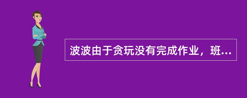 波波由于贪玩没有完成作业，班主任张老师很生气，放学后把他单独留在教室里补作业。这