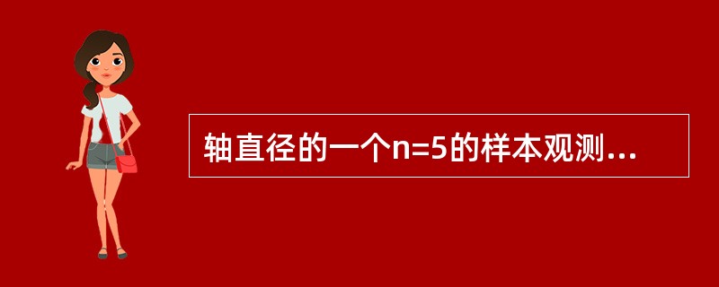 轴直径的一个n=5的样本观测值(单位：cm)为：10．O5，10．06，9．98