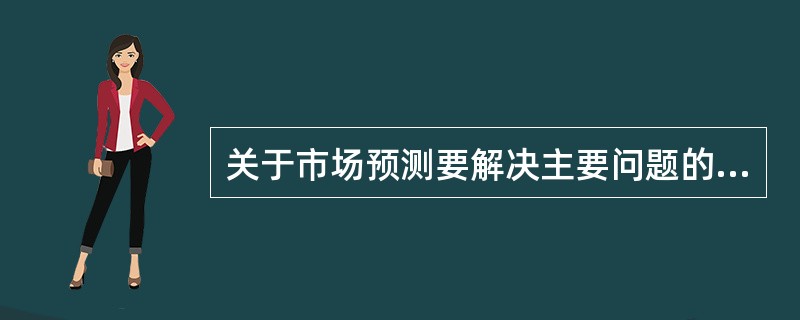 关于市场预测要解决主要问题的表述，不正确的是（）。