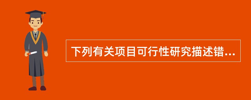 下列有关项目可行性研究描述错误的是（）。