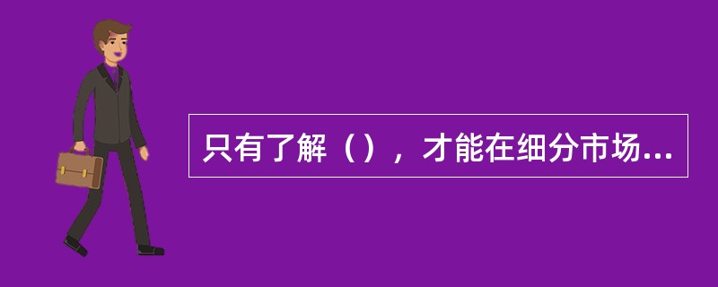 只有了解（），才能在细分市场中把握企业的目标市场，正确预测市场需求。