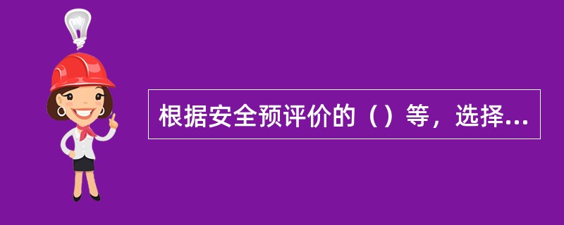 根据安全预评价的（）等，选择科学、合理、适用的定性、定量评价方法对危险、有害因素