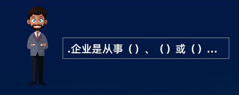 .企业是从事（）、（）或（）等经济活动，以（）为目的，进行自主经营，（）、独立核