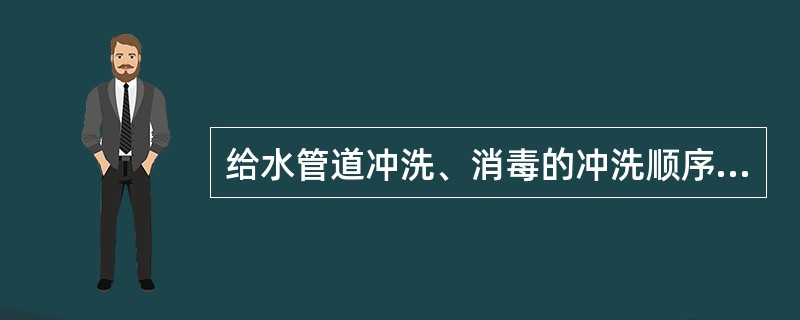 给水管道冲洗、消毒的冲洗顺序为()。