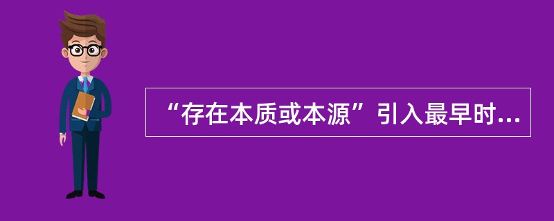 “存在本质或本源”引入最早时间是什么时候（）