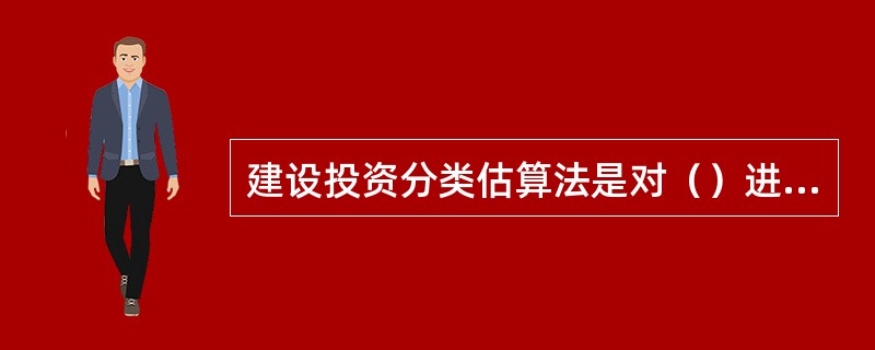 建设投资分类估算法是对（）进行分类估算。