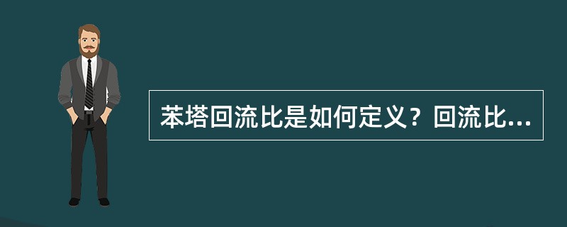 苯塔回流比是如何定义？回流比大小对操作有何影响？