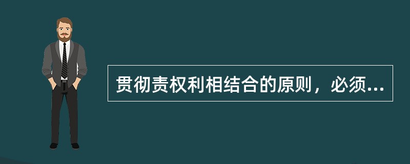 贯彻责权利相结合的原则，必须把“权”放在第一位。（）