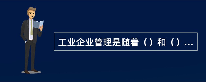 工业企业管理是随着（）和（）而发生变化的。