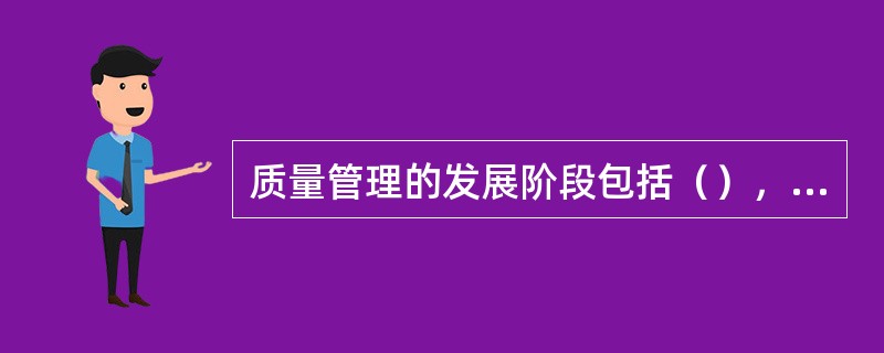 质量管理的发展阶段包括（），（），（）。