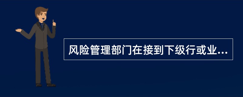 风险管理部门在接到下级行或业务部门风险报告后，处理行为不当的是（）。