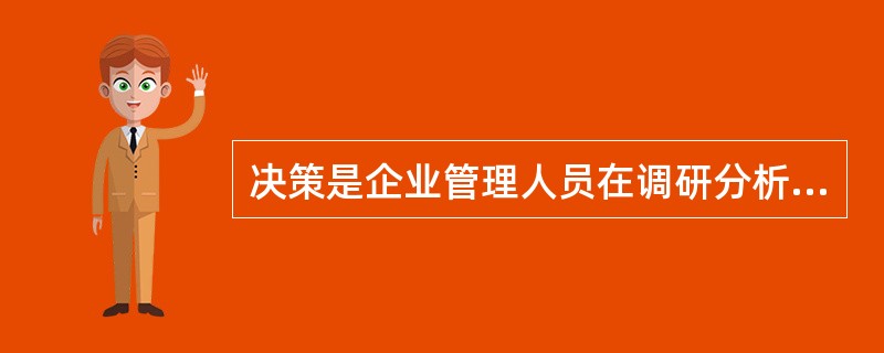 决策是企业管理人员在调研分析的基础上为解决某一问题而制定行动方案并在所有方案中择