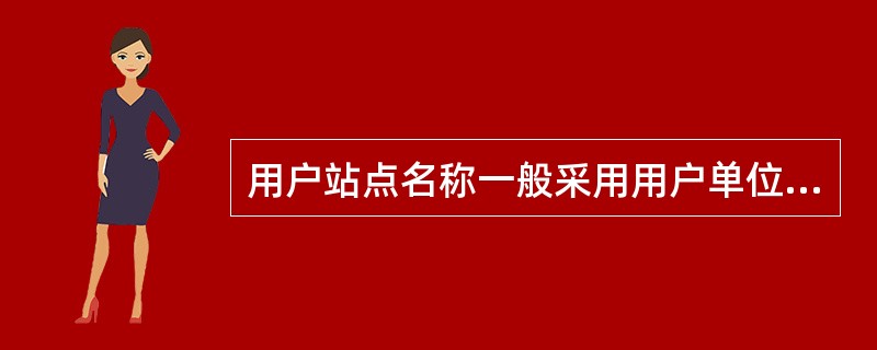 用户站点名称一般采用用户单位简称，或地理位置名称来表示。