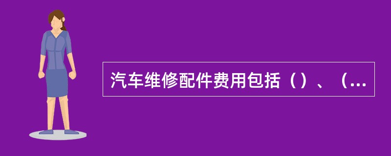 汽车维修配件费用包括（）、（）和（）三种。