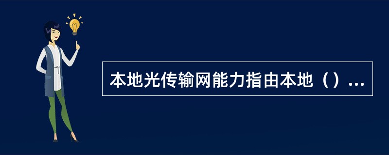 本地光传输网能力指由本地（）等各种传输设备叠加后得到的最上层传输能力的总和。