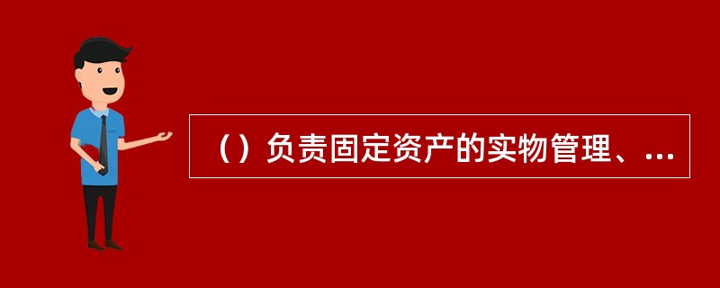 （）负责固定资产的实物管理、维护和使用，记录资产变动信息，确保卡实相符.