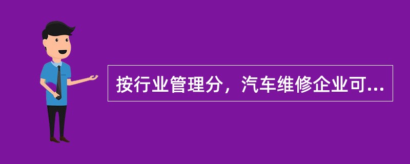 按行业管理分，汽车维修企业可分为哪几类？它们有何不同？