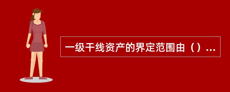 一级干线资产的界定范围由（）规定，二级干线及其他资产范围由省公司确定。