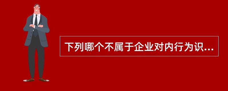 下列哪个不属于企业对内行为识别的内容（）。