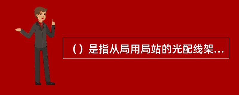 （）是指从局用局站的光配线架出发、末端终结于一个或多个光交接设备（或用户终端设施