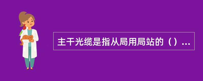 主干光缆是指从局用局站的（）出发，末端终结于光交接设施的通信光缆线路。