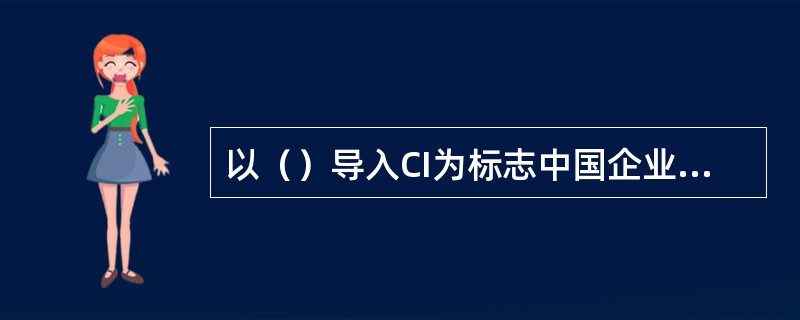 以（）导入CI为标志中国企业进入企业形象革命的新时期。