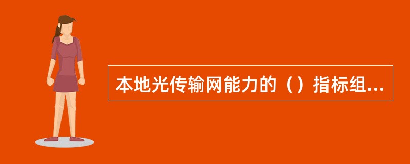 本地光传输网能力的（）指标组综合反映传输网向业务层能够实际提供的带宽规模、能力、