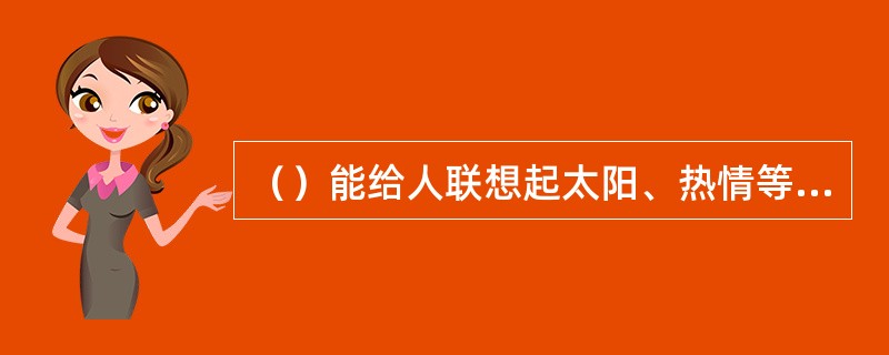 （）能给人联想起太阳、热情等因素。