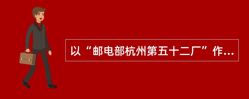 以“邮电部杭州第五十二厂”作为一个通信企业的名称，主要问题是（）。