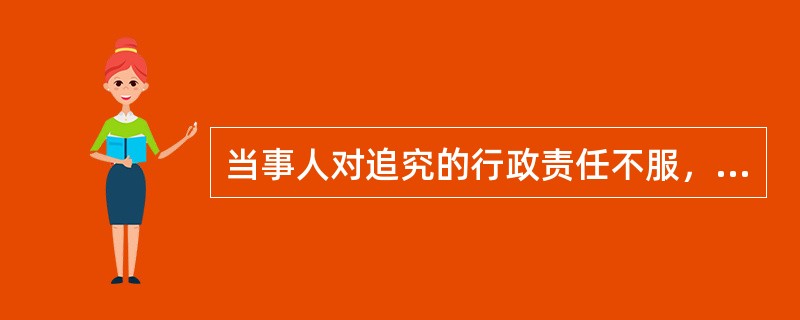 当事人对追究的行政责任不服，可以依法向上一级行政机关提出（）。