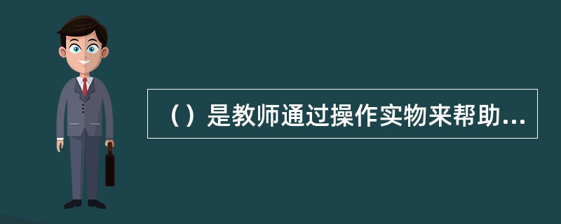 （）是教师通过操作实物来帮助学生认识事物、获得化学知识、学习实验技能的一种常用的