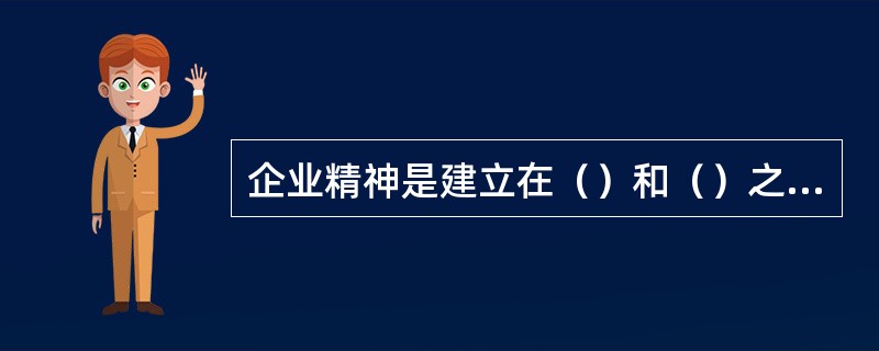 企业精神是建立在（）和（）之上的，为全体成员认同和接受的一种群体意识。