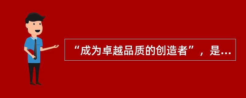 “成为卓越品质的创造者”，是所有在新环境下，适应市场需求、保持价值增长，实现（）