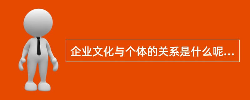 企业文化与个体的关系是什么呢？（）