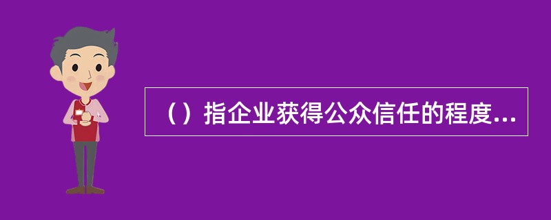 （）指企业获得公众信任的程度，以及社会影响的好坏程度。