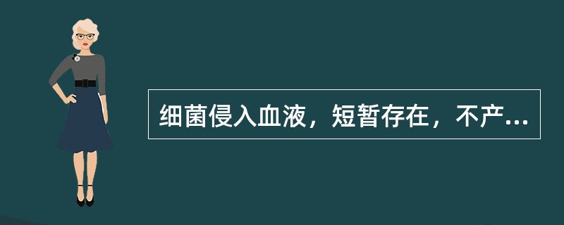 细菌侵入血液，短暂存在，不产生全身中毒症状（）