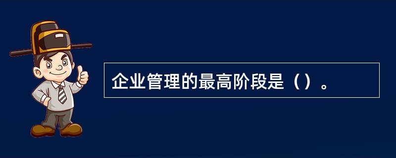 企业管理的最高阶段是（）。