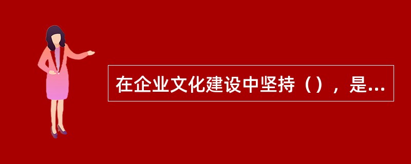 在企业文化建设中坚持（），是由人的社会属性决定的。