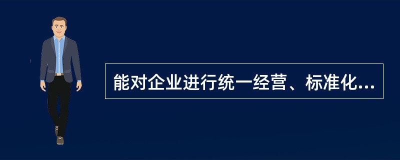 能对企业进行统一经营、标准化管理有重要作用的是（）。