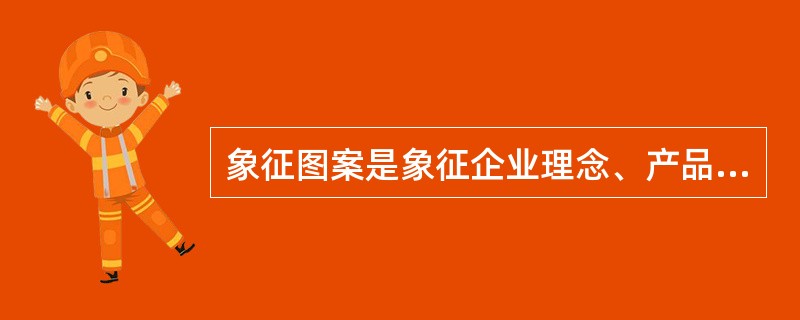 象征图案是象征企业理念、产品品质和服务精神的富有地方特色的或具有纪念意义的具体化
