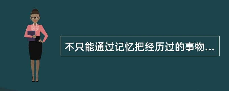 不只能通过记忆把经历过的事物回想起来，而且还能想出自己从未经验过的事物，称为（）