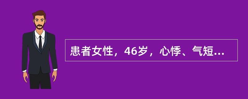 患者女性，46岁，心悸、气短，伴双下肢水肿4个月，体格检查发现心界向两侧扩大，心