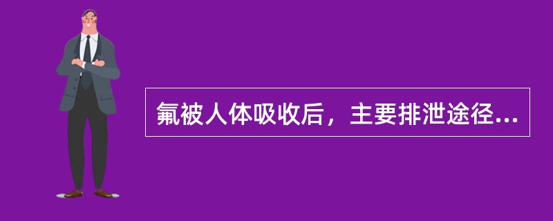 氟被人体吸收后，主要排泄途径是（）.