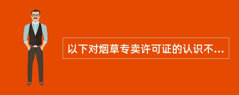 以下对烟草专卖许可证的认识不正确的是（）。