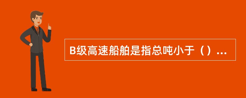 B级高速船舶是指总吨小于（）总吨及以上的高速船。
