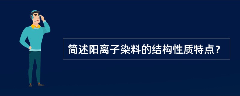 简述阳离子染料的结构性质特点？