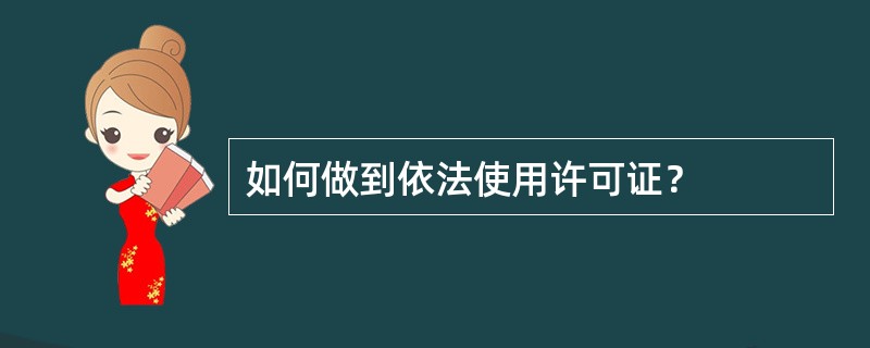 如何做到依法使用许可证？